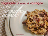 Tagliatelle di farina di castagne con Radicchio, Speck e Robiola